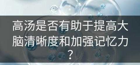 高汤是否有助于提高大脑清晰度和加强记忆力？